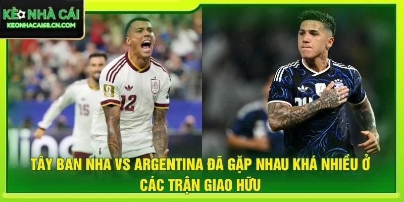 Tây Ban Nha vs Argentina đã gặp nhau khá nhiều ở các trận giao hữu